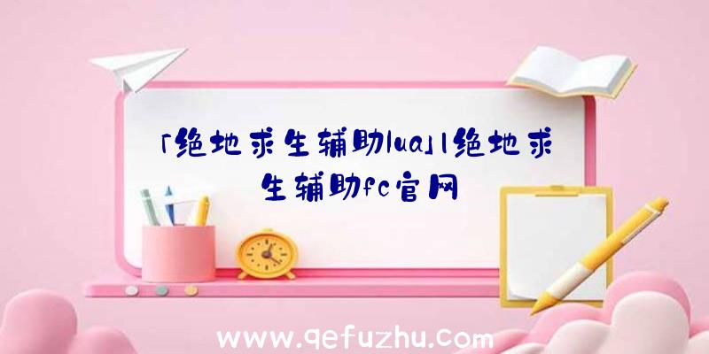 「绝地求生辅助lua」|绝地求生辅助fc官网